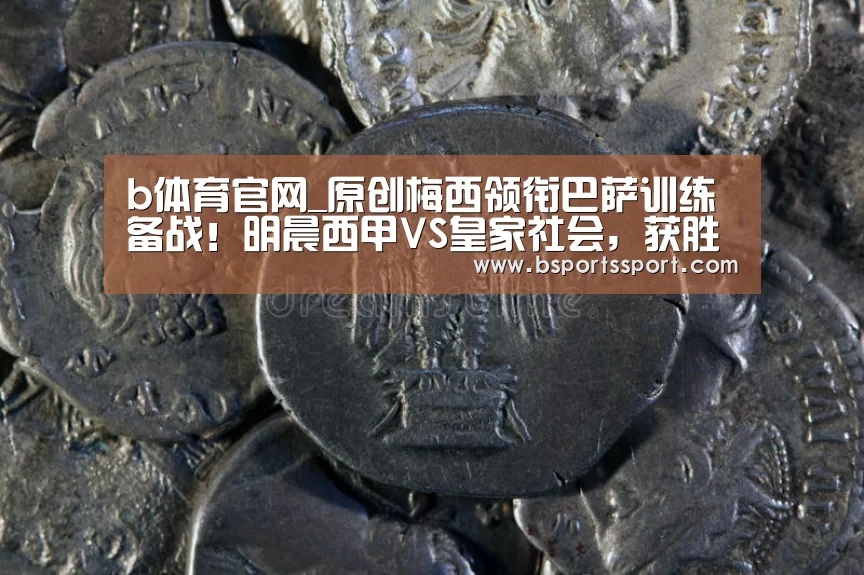 b体育官网_原创梅西领衔巴萨训练备战!明晨西甲VS皇家社会,获胜可超皇马暂登顶(图2) b体育官网直播