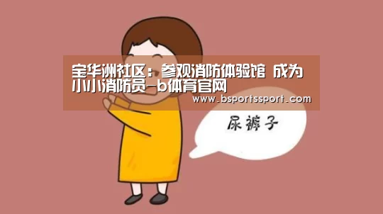 宝华洲社区:参观消防体验馆 成为小小消防员-b体育官网(图1) b体育官网
