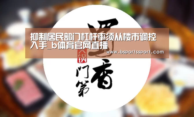 抑制居民部门杠杆率须从楼市调控入手_b体育官网直播(图1) b体育官网