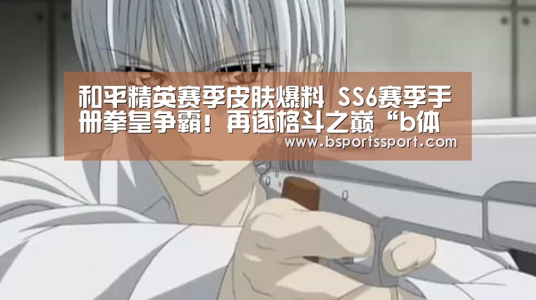 和平精英赛季皮肤爆料 SS6赛季手册拳皇争霸!再逐格斗之巅“b体育官网直播”(图2) b体育官网直播