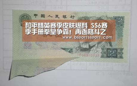和平精英赛季皮肤爆料 SS6赛季手册拳皇争霸!再逐格斗之巅“b体育官网直播”(图1) b体育官方入口