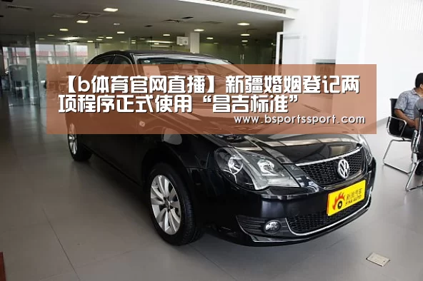 【b体育官网直播】新疆婚姻登记两项程序正式使用“昌吉标准”(图1) b体育官方入口