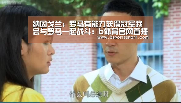 纳因戈兰:罗马有能力获得冠军我会与罗马一起战斗:b体育官网直播(图1) b体育官网