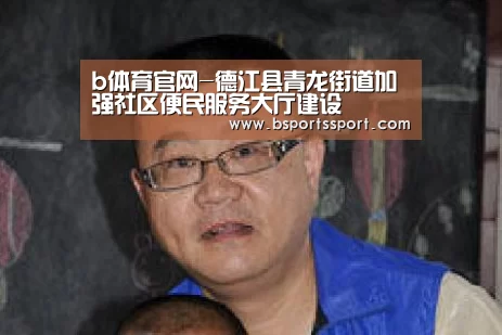 b体育官网-德江县青龙街道加强社区便民服务大厅建设(图2) b体育官方入口