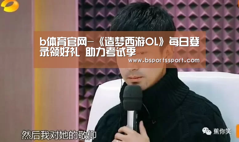 b体育官网-《造梦西游OL》每日登录领好礼 助力考试季(图3) b体育官网