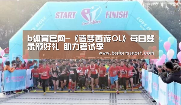 b体育官网-《造梦西游OL》每日登录领好礼 助力考试季(图1) b体育官网