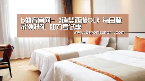 b体育官网-《造梦西游OL》每日登录领好礼 助力考试季(图4) b体育官网